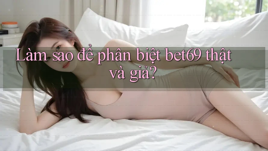 Làm sao để phân biệt bet69 thật và giả?