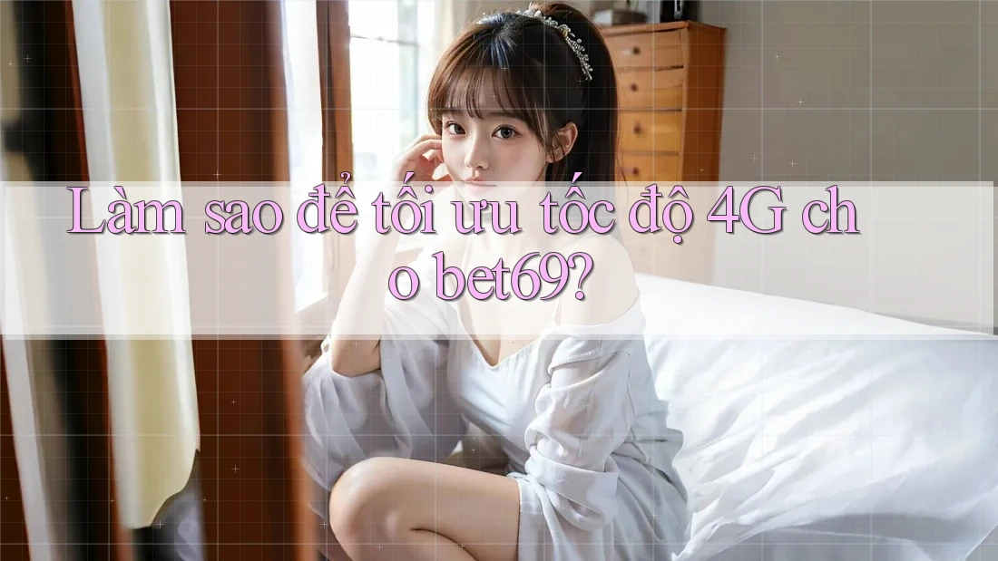 Làm sao để tối ưu tốc độ 4G cho bet69?