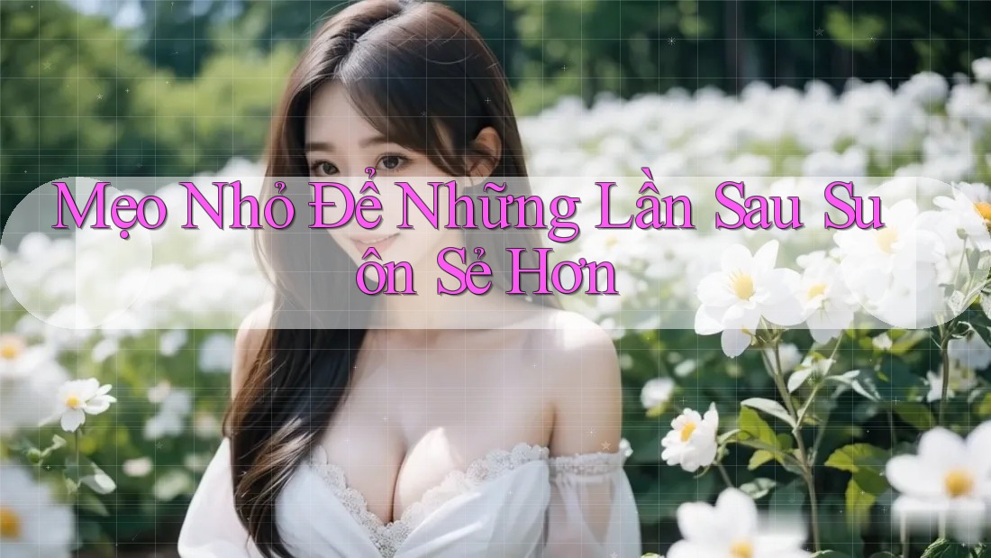 Mẹo Nhỏ Để Những Lần Sau Suôn Sẻ Hơn