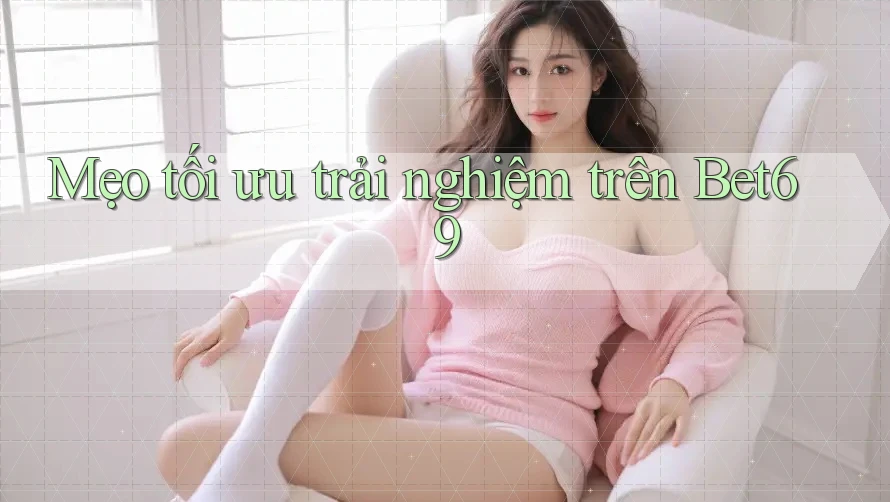 Mẹo tối ưu trải nghiệm trên Bet69