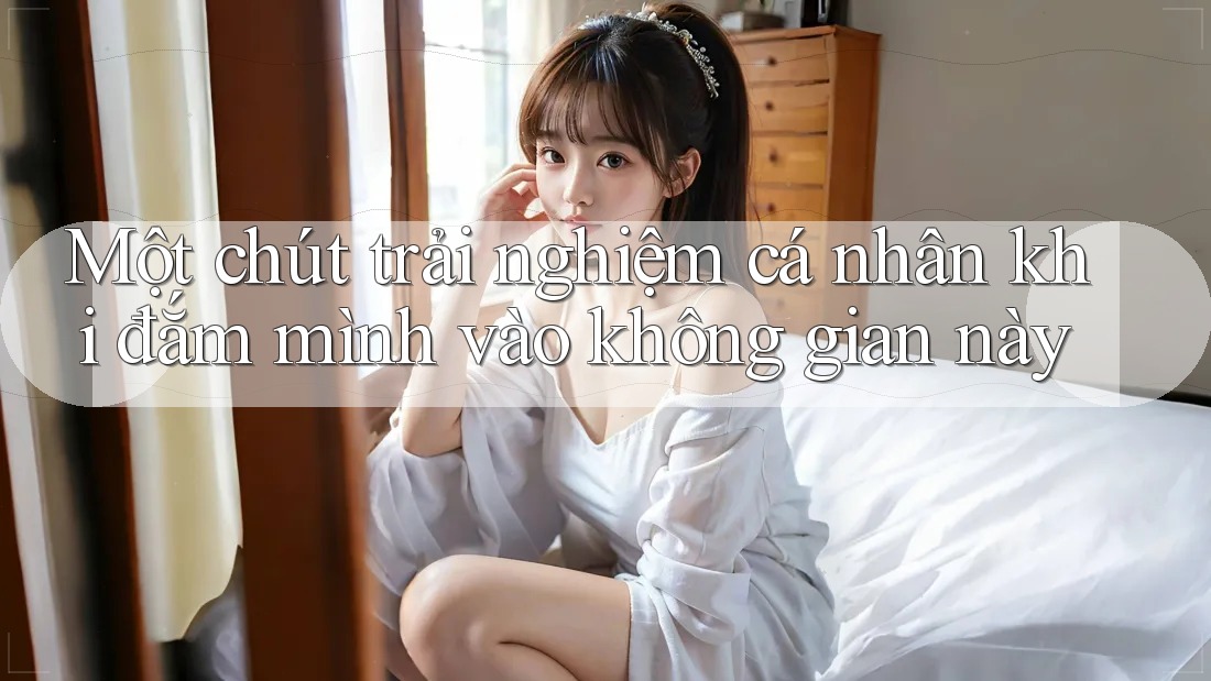 Một chút trải nghiệm cá nhân khi đắm mình vào không gian này