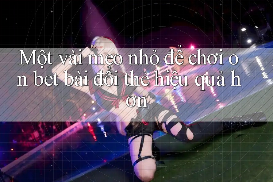 Một vài mẹo nhỏ để chơi on bet bài đổi thẻ hiệu quả hơn
