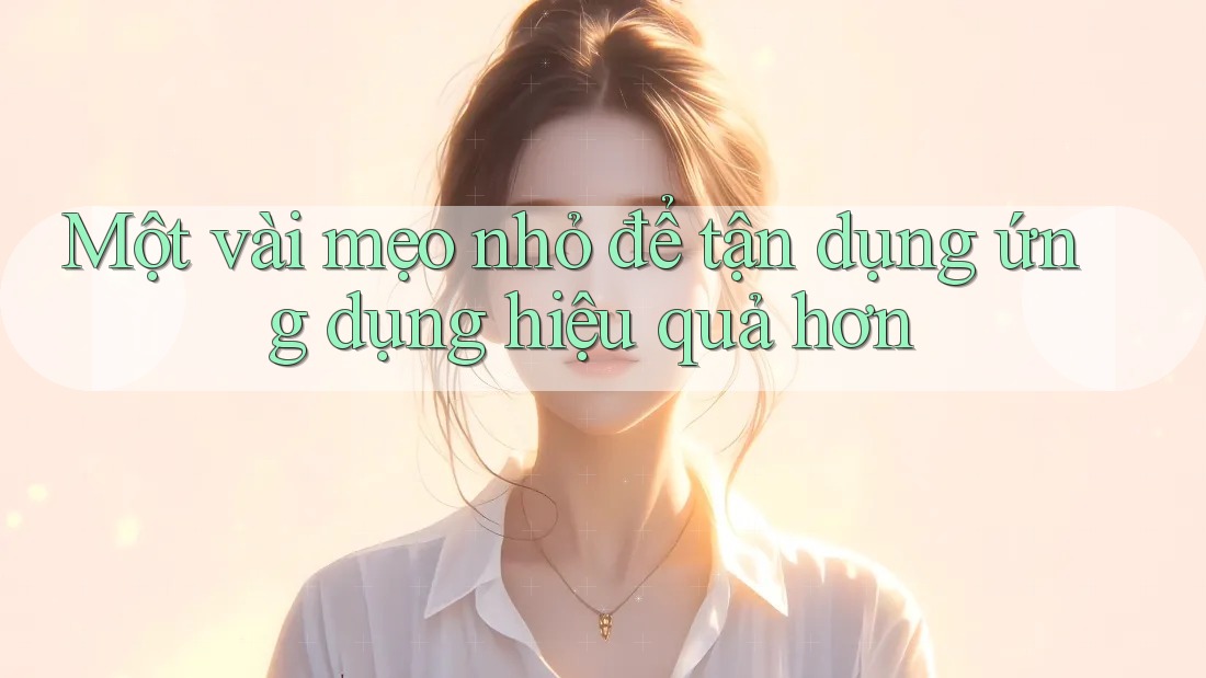 Một vài mẹo nhỏ để tận dụng ứng dụng hiệu quả hơn