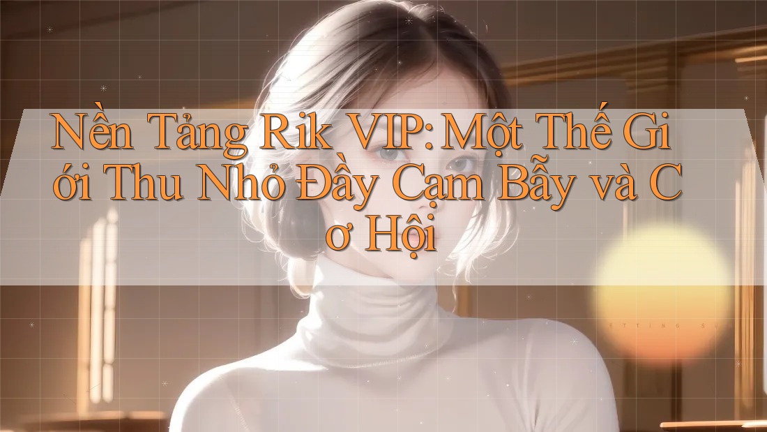 Nền Tảng Rik VIP: Một Thế Giới Thu Nhỏ Đầy Cạm Bẫy và Cơ Hội