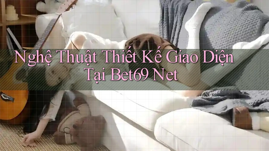 Nghệ Thuật Thiết Kế Giao Diện Tại Bet69 Net