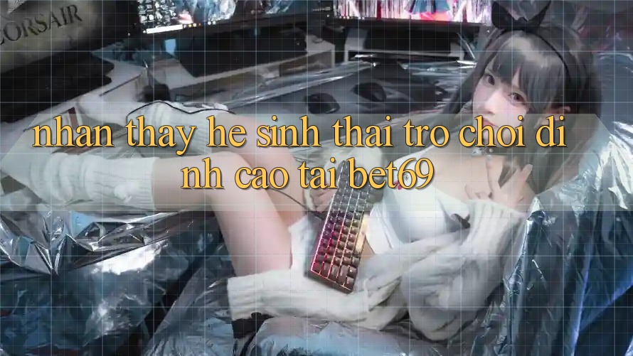 Nhận thấy Hệ Sinh Thái Trò Chơi Đỉnh Cao Tại Bet69