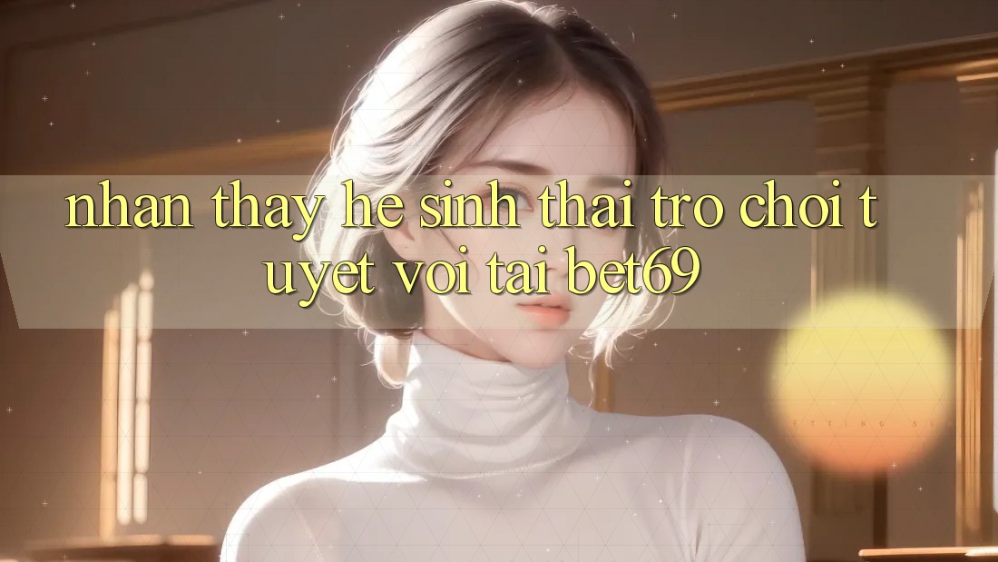 Nhận thấy Hệ Sinh Thái Trò Chơi Tuyệt vời Tại Bet69