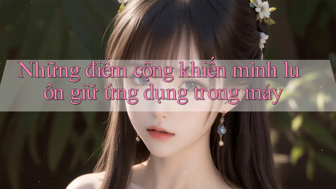 Những điểm cộng khiến mình luôn giữ ứng dụng trong máy