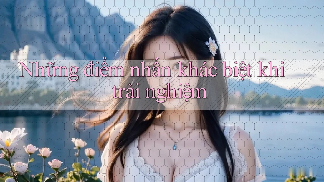 Những điểm nhấn khác biệt khi trải nghiệm