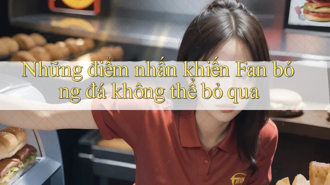 Những điểm nhấn khiến Fan bóng đá không thể bỏ qua