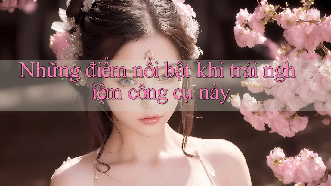 Những điểm nổi bật khi trải nghiệm công cụ này