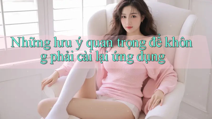 Những lưu ý quan trọng để không phải cài lại ứng dụng