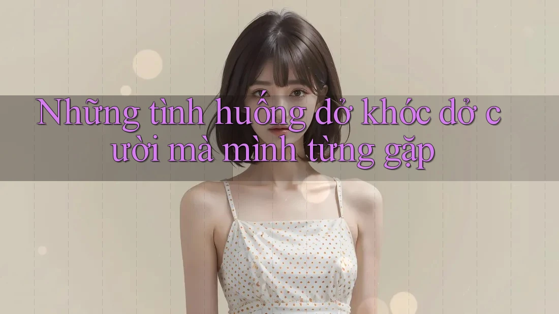Những tình huống dở khóc dở cười mà mình từng gặp