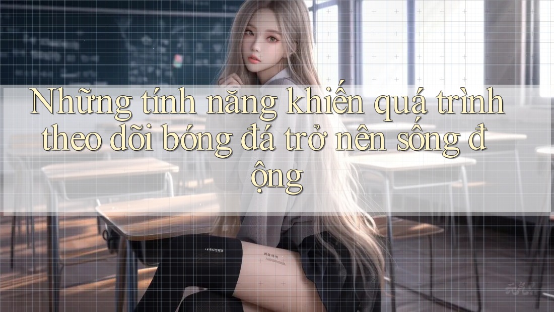 Những tính năng khiến quá trình theo dõi bóng đá trở nên sống động