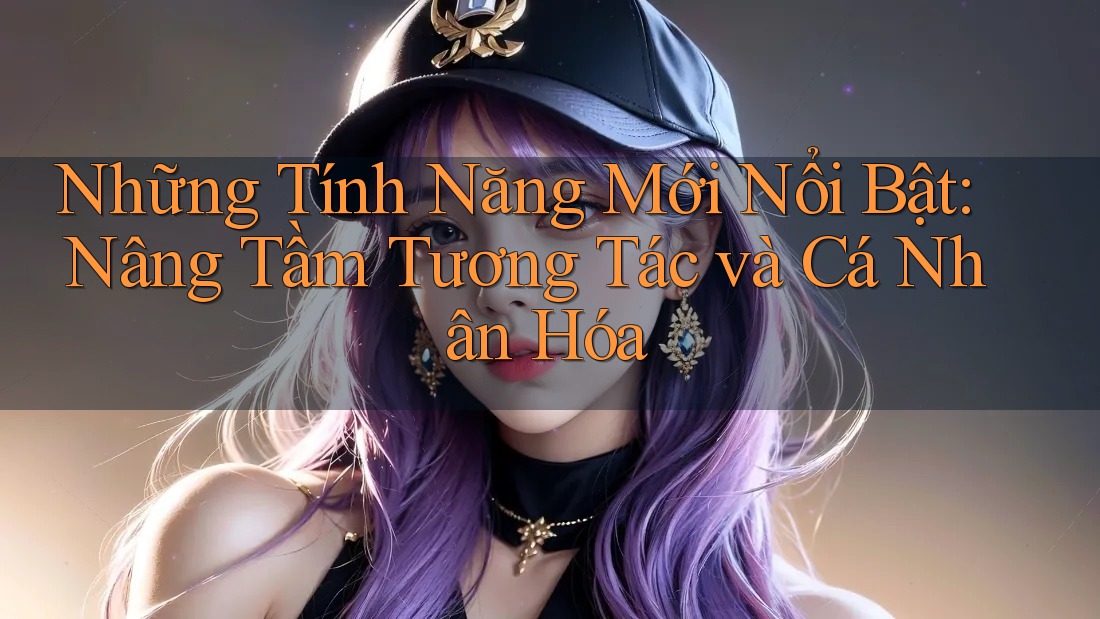 Những Tính Năng Mới Nổi Bật: Nâng Tầm Tương Tác và Cá Nhân Hóa