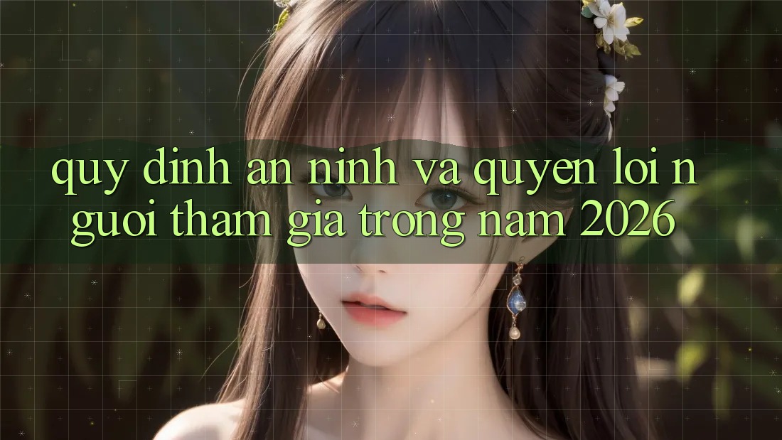 Quy định An ninh Và Quyền Lợi Người tham gia Trong Năm 2026