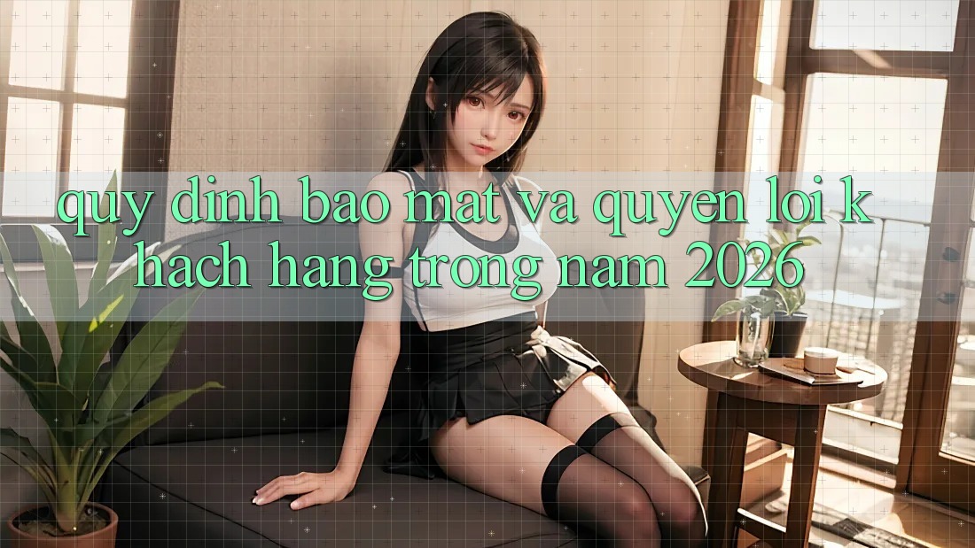 Quy định Bảo Mật Và Quyền Lợi Khách hàng Trong Năm 2026