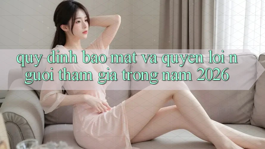 Quy định Bảo Mật Và Quyền Lợi Người tham gia Trong Năm 2026