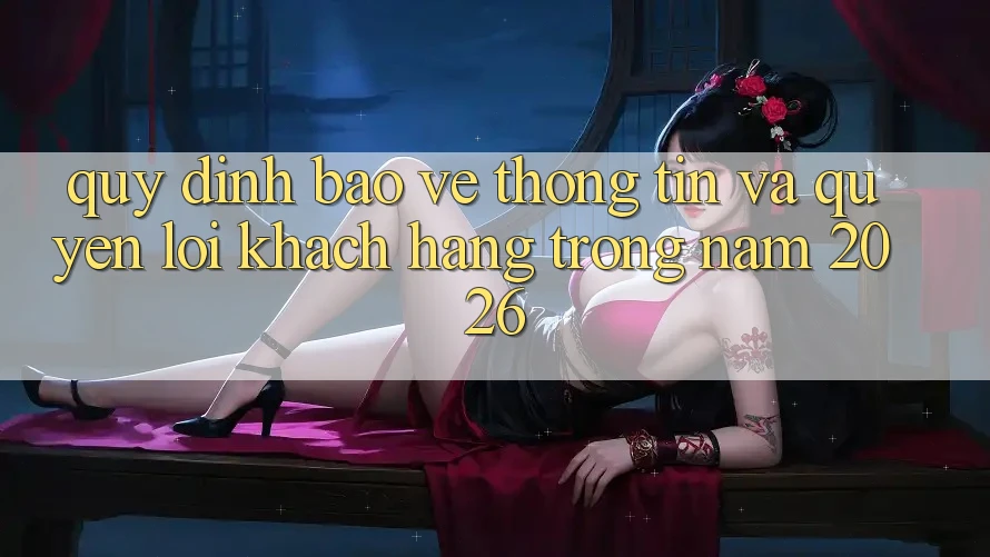 Quy định Bảo vệ thông tin Và Quyền Lợi Khách hàng Trong Năm 2026