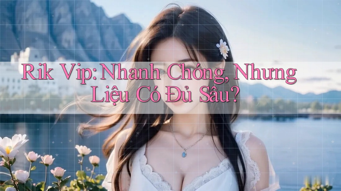 Rik Vip: Nhanh Chóng, Nhưng Liệu Có Đủ Sâu?