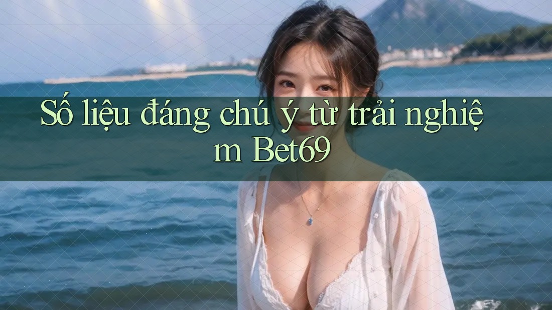 Số liệu đáng chú ý từ trải nghiệm Bet69