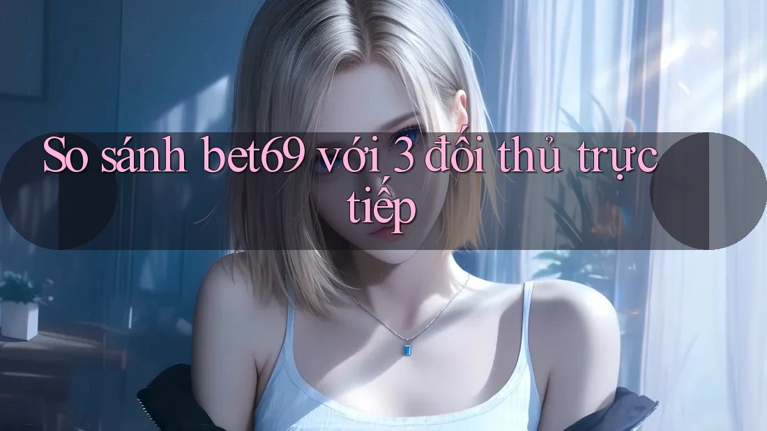 So sánh bet69 với 3 đối thủ trực tiếp