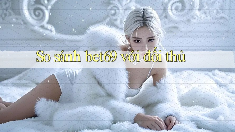 So sánh bet69 với đối thủ