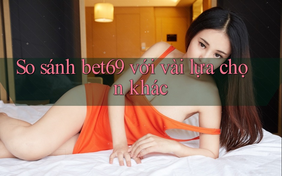 So sánh bet69 với vài lựa chọn khác