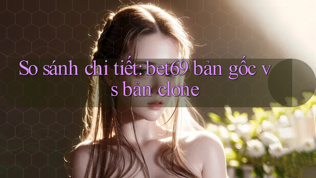 So sánh chi tiết: bet69 bản gốc vs bản clone