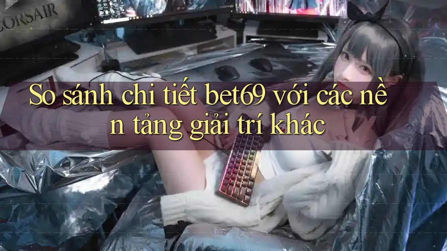 So sánh chi tiết bet69 với các nền tảng giải trí khác