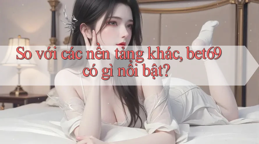 So với các nền tảng khác, bet69 có gì nổi bật?