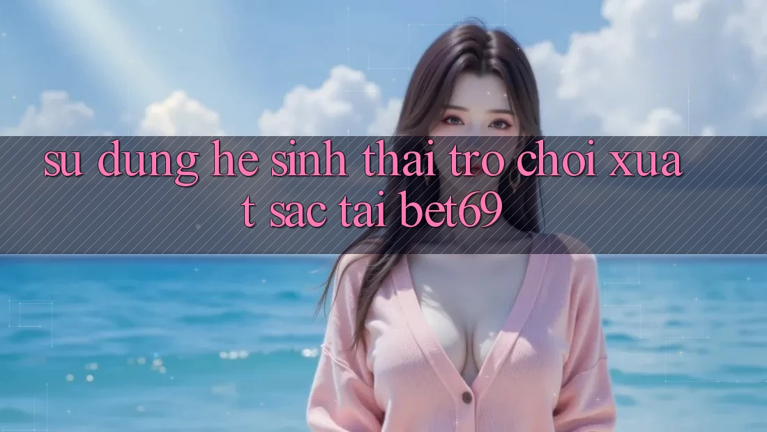 Sử dụng Hệ Sinh Thái Trò Chơi Xuất sắc Tại Bet69