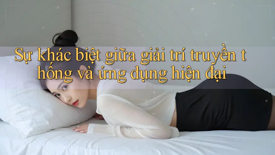 Sự khác biệt giữa giải trí truyền thống và ứng dụng hiện đại
