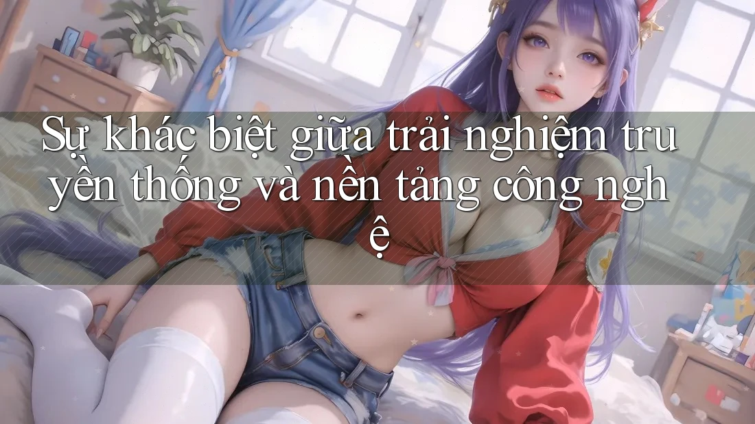 Sự khác biệt giữa trải nghiệm truyền thống và nền tảng công nghệ