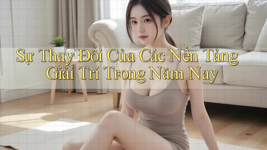 Sự Thay Đổi Của Các Nền Tảng Giải Trí Trong Năm Nay