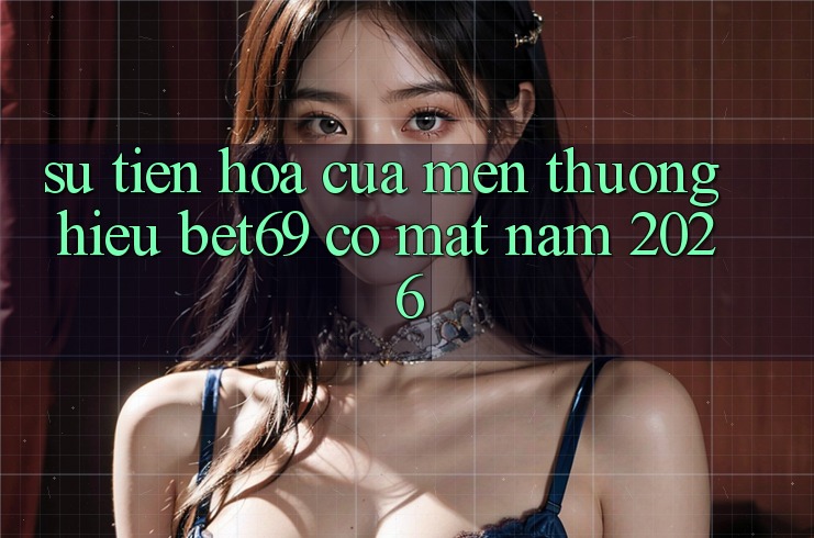 Sự Tiến Hóa Của Mến thương Hiệu Bet69 Có mặt Năm 2026