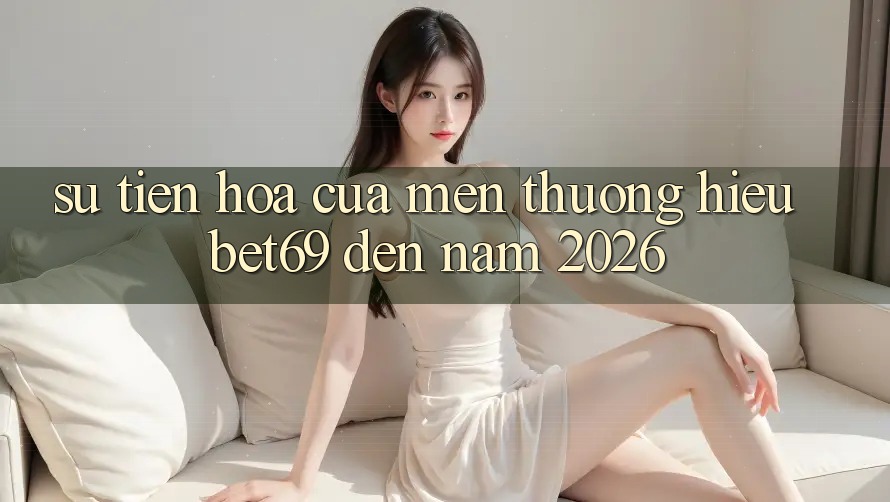Sự Tiến Hóa Của Mến thương Hiệu Bet69 Đến Năm 2026