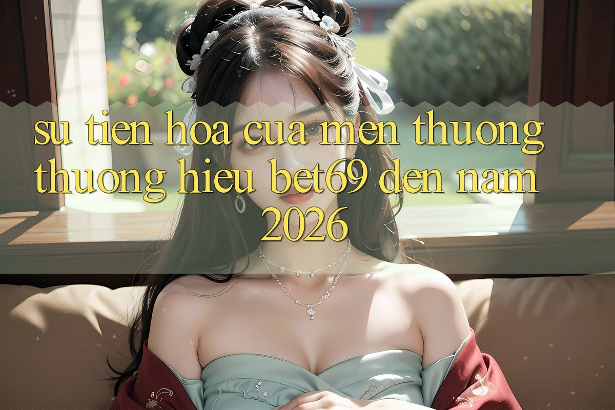 Sự Tiến Hóa Của Mến thương thương Hiệu Bet69 Đến Năm 2026