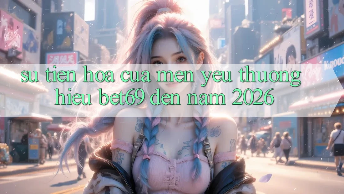 Sự Tiến Hóa Của Mến yêu thương Hiệu Bet69 Đến Năm 2026
