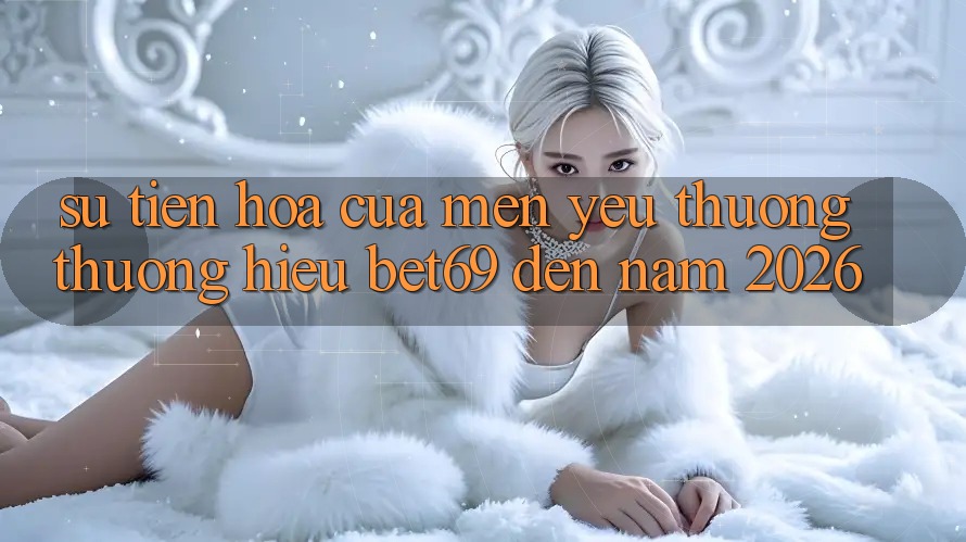 Sự Tiến Hóa Của Mến yêu thương thương Hiệu Bet69 Đến Năm 2026
