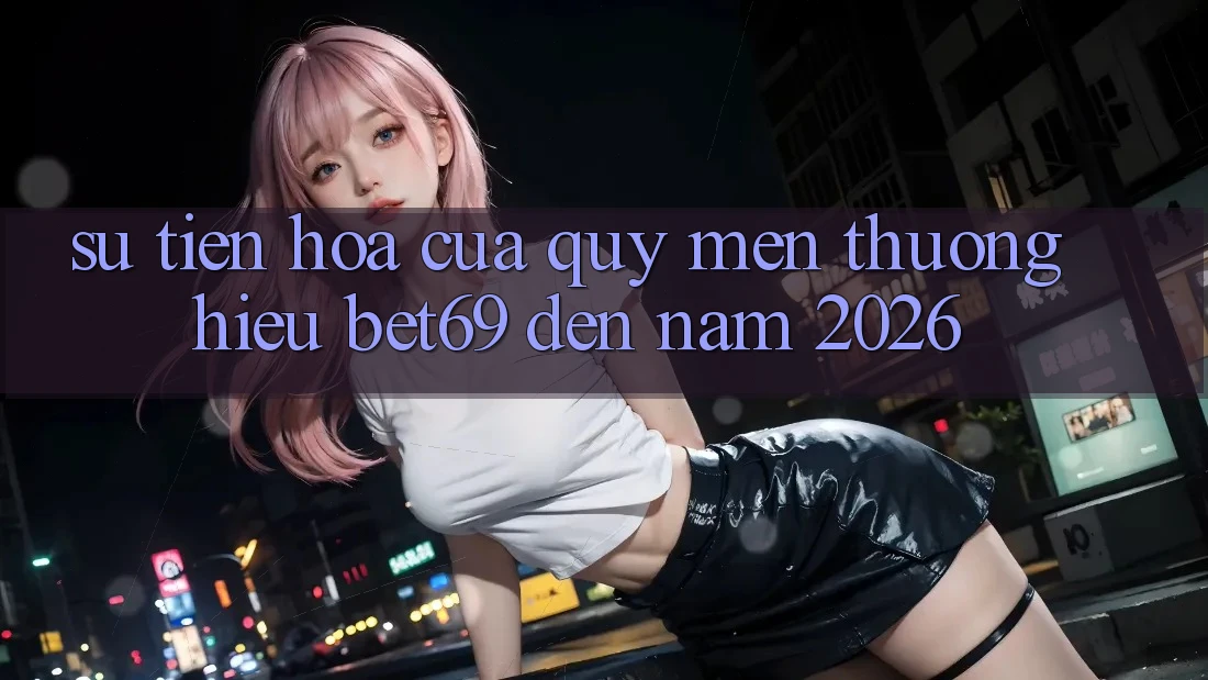 Sự Tiến Hóa Của Quý mến thương Hiệu Bet69 Đến Năm 2026