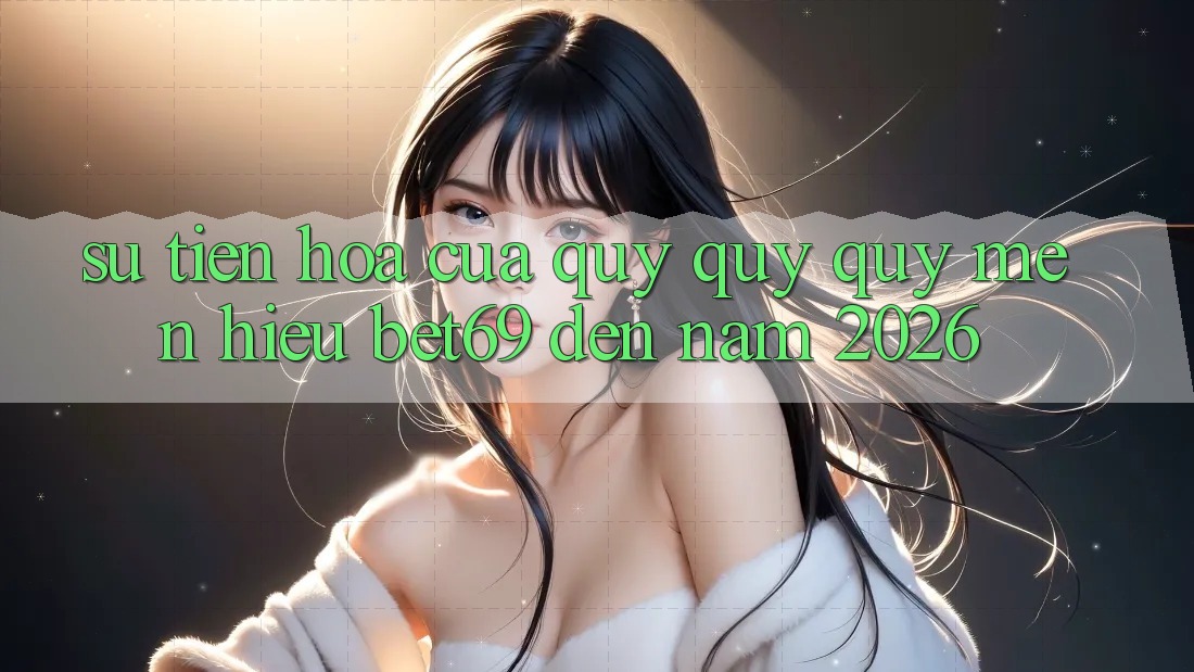 Sự Tiến Hóa Của Quý quý quý mến Hiệu Bet69 Đến Năm 2026
