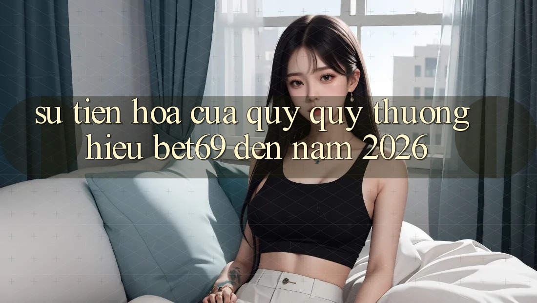 Sự Tiến Hóa Của Quý quý thương Hiệu Bet69 Đến Năm 2026