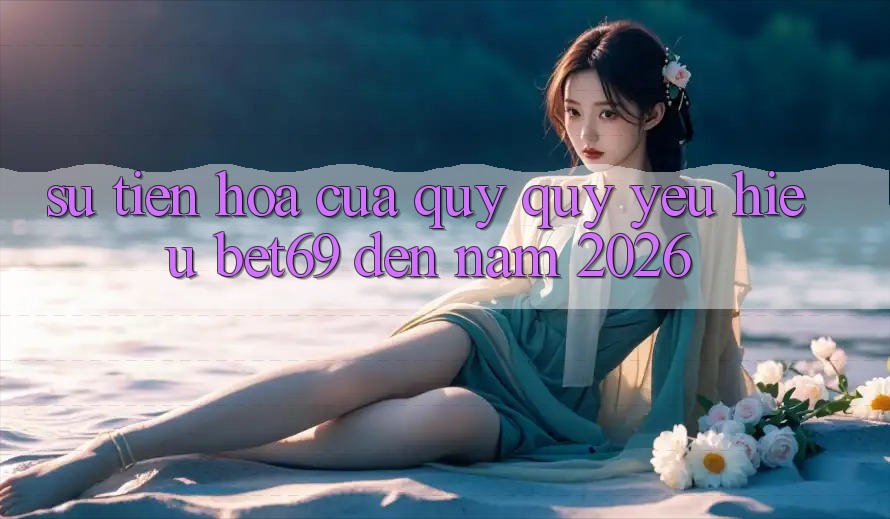 Sự Tiến Hóa Của Quý quý yêu Hiệu Bet69 Đến Năm 2026