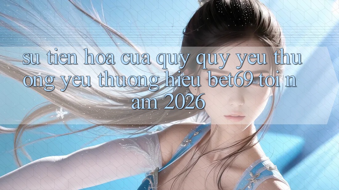 Sự Tiến Hóa Của Quý quý yêu thương yêu thương Hiệu Bet69 Tới Năm 2026 Sự Tiến Hóa Của Quý quý yêu thương yêu thương Hiệu Bet69 Tới Năm 2026