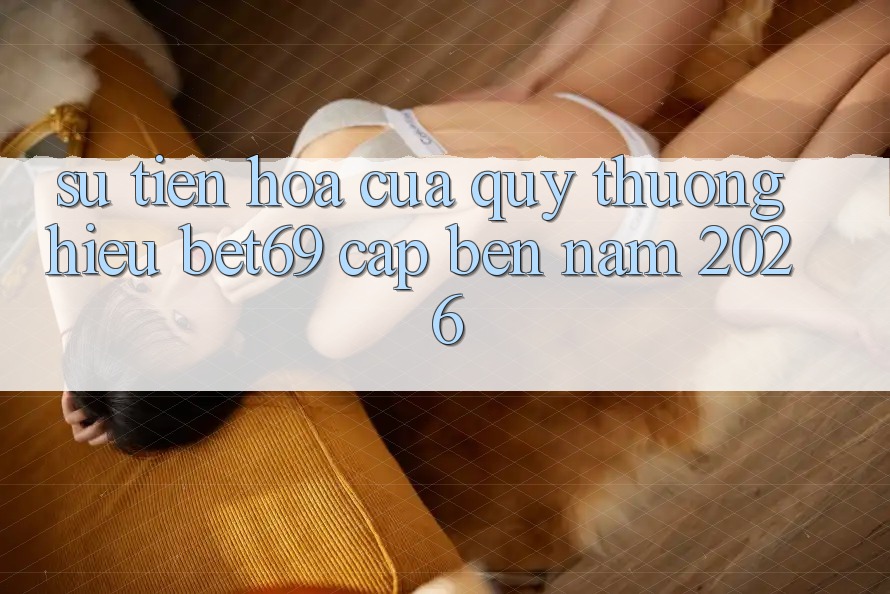 Sự Tiến Hóa Của Quý thương Hiệu Bet69 Cập bến Năm 2026