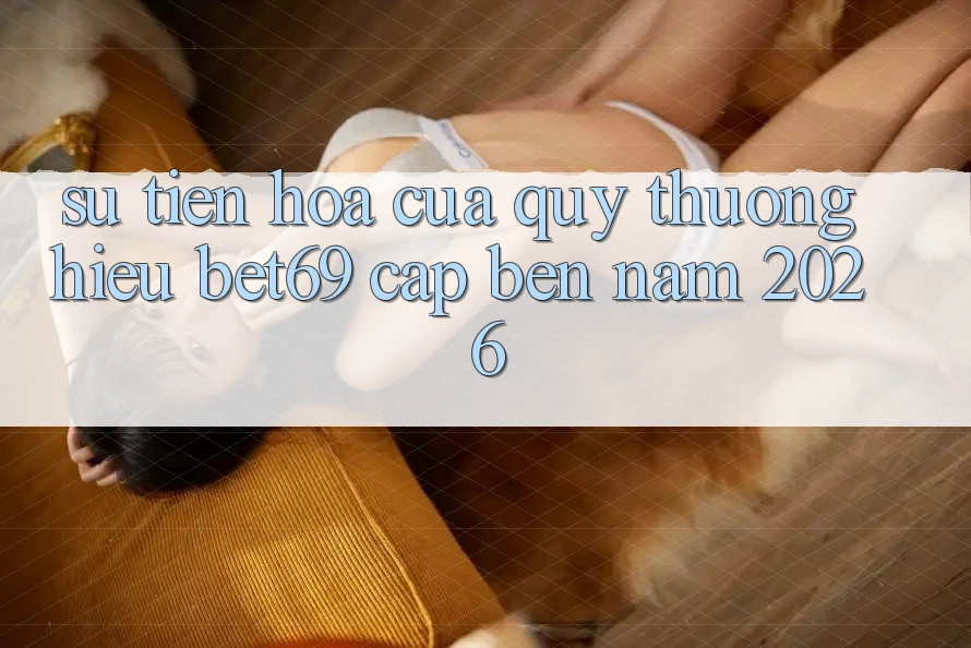 Sự Tiến Hóa Của Quý thương Hiệu Bet69 Cập bến Năm 2026