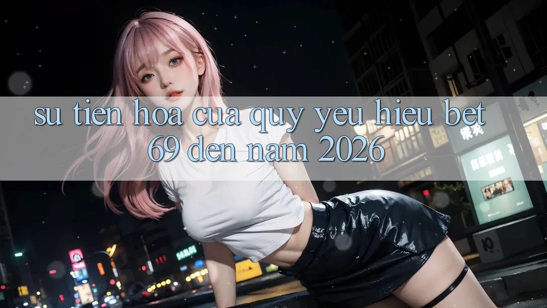 Sự Tiến Hóa Của Quý yêu Hiệu Bet69 Đến Năm 2026