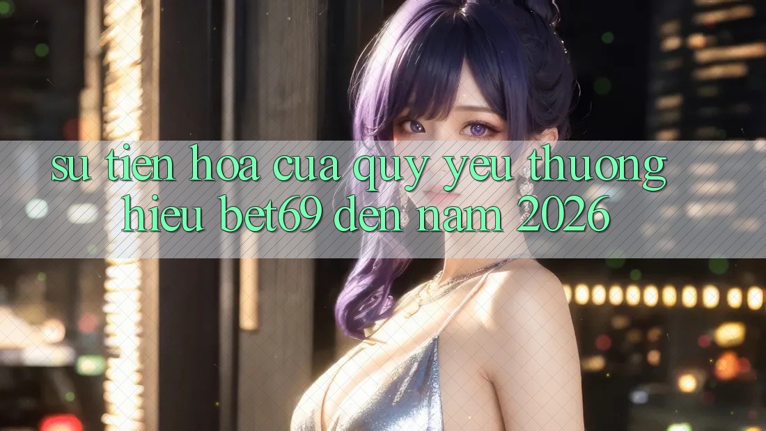 Sự Tiến Hóa Của Quý yêu thương Hiệu Bet69 Đến Năm 2026