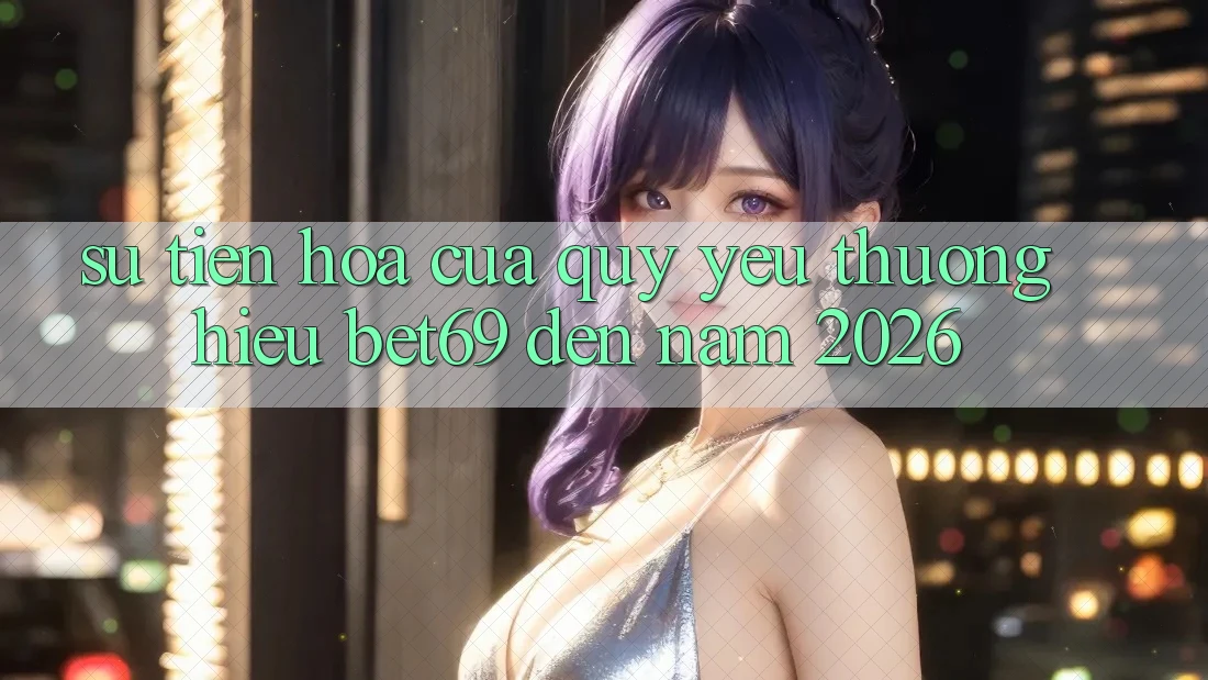 Sự Tiến Hóa Của Quý yêu thương Hiệu Bet69 Đến Năm 2026